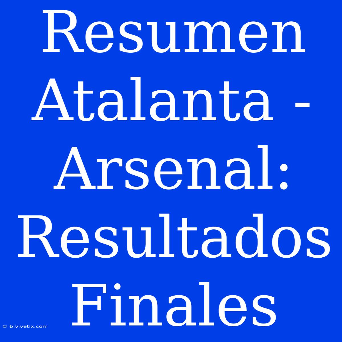 Resumen Atalanta - Arsenal: Resultados Finales