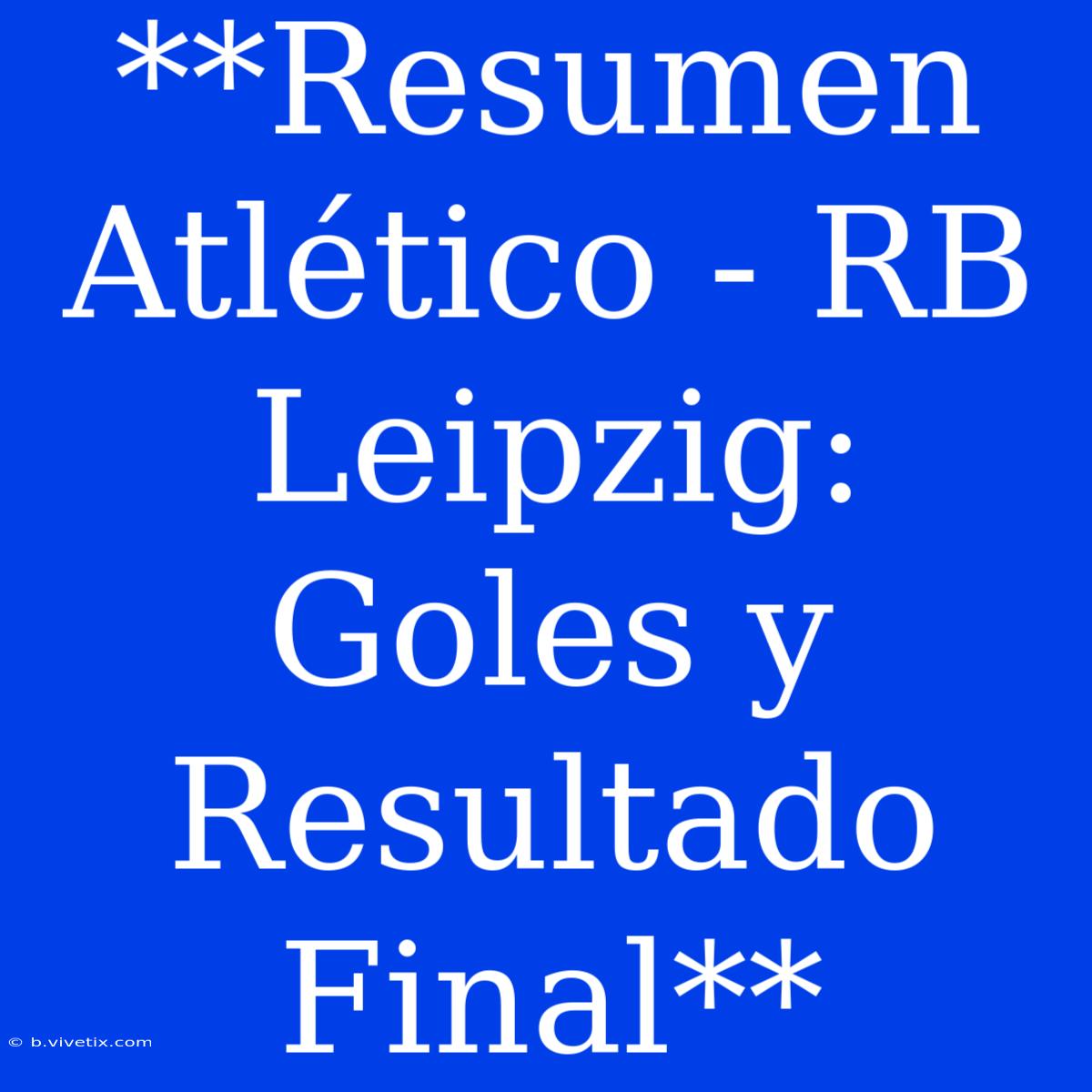 **Resumen Atlético - RB Leipzig: Goles Y Resultado Final**