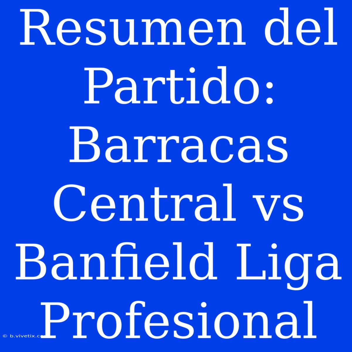 Resumen Del Partido: Barracas Central Vs Banfield Liga Profesional