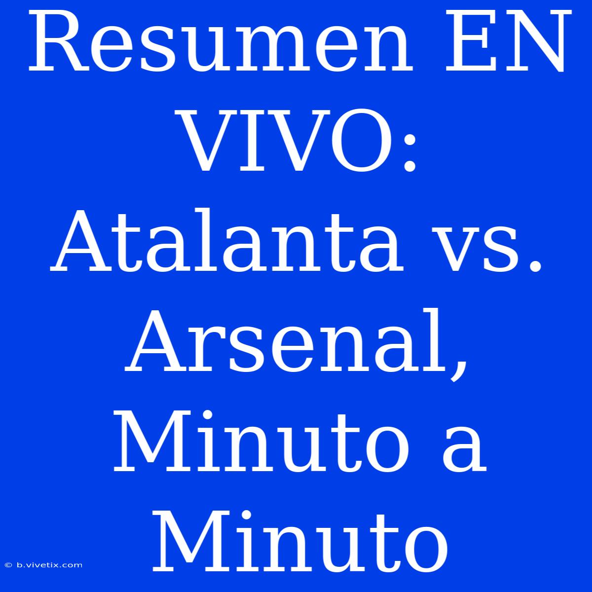 Resumen EN VIVO: Atalanta Vs. Arsenal, Minuto A Minuto