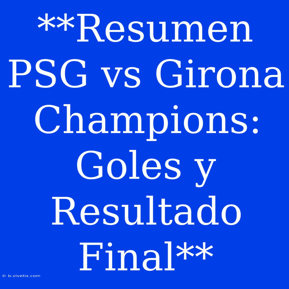 **Resumen PSG Vs Girona Champions: Goles Y Resultado Final**