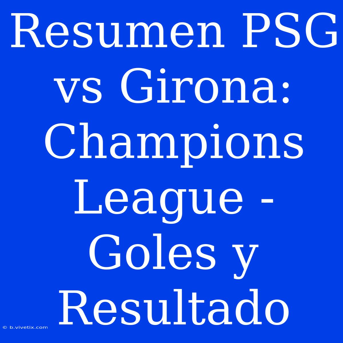 Resumen PSG Vs Girona: Champions League - Goles Y Resultado