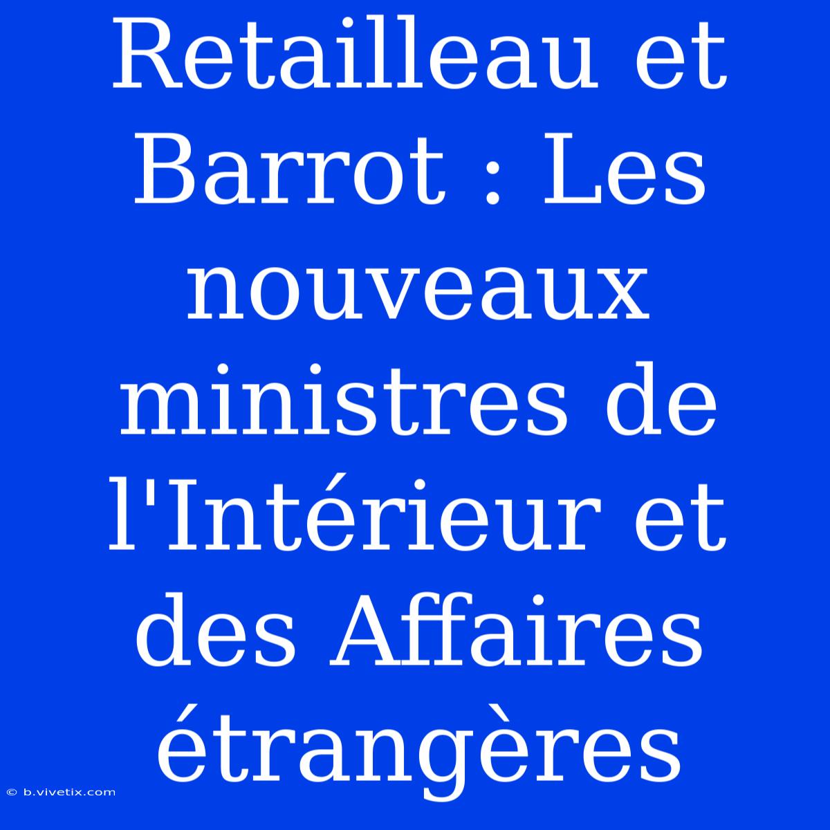 Retailleau Et Barrot : Les Nouveaux Ministres De L'Intérieur Et Des Affaires Étrangères 