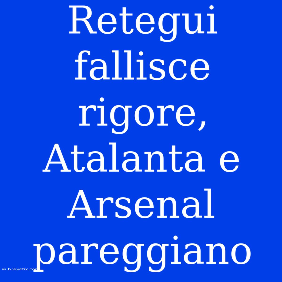 Retegui Fallisce Rigore, Atalanta E Arsenal Pareggiano 