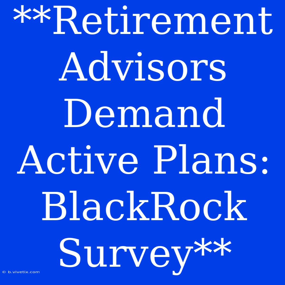 **Retirement Advisors Demand Active Plans: BlackRock Survey**