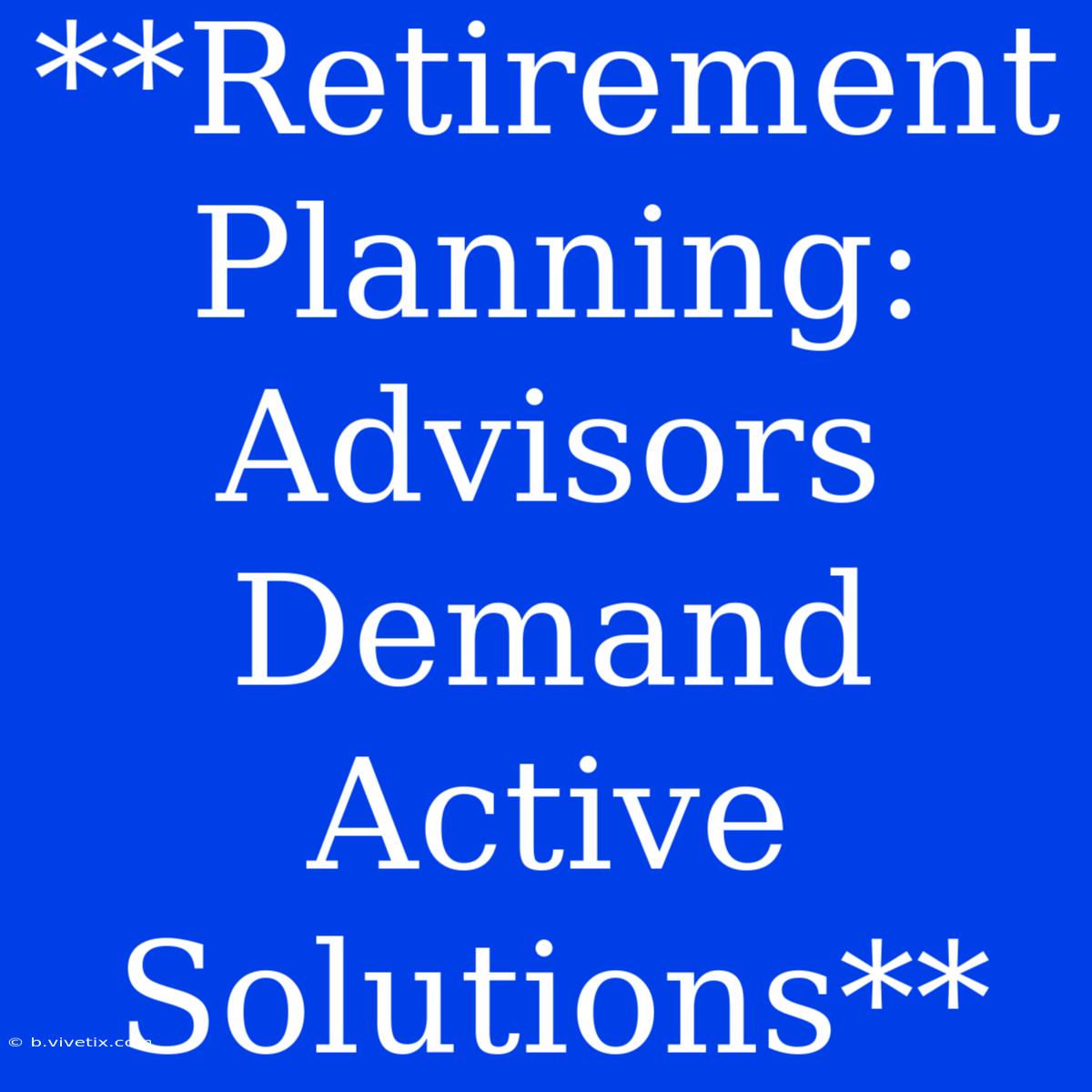 **Retirement Planning: Advisors Demand Active Solutions**