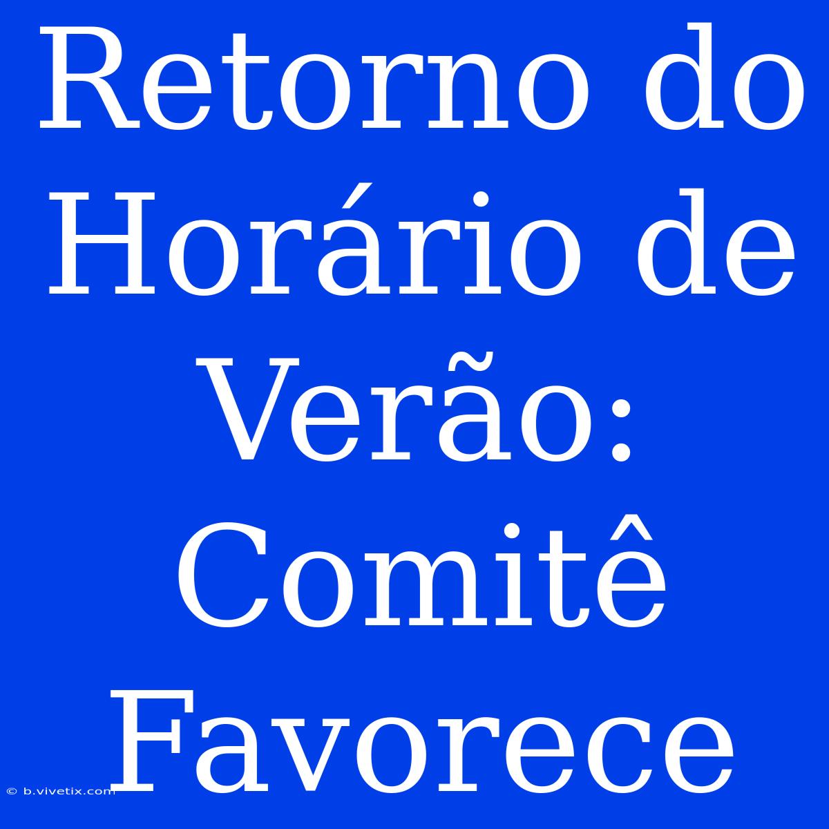 Retorno Do Horário De Verão: Comitê Favorece