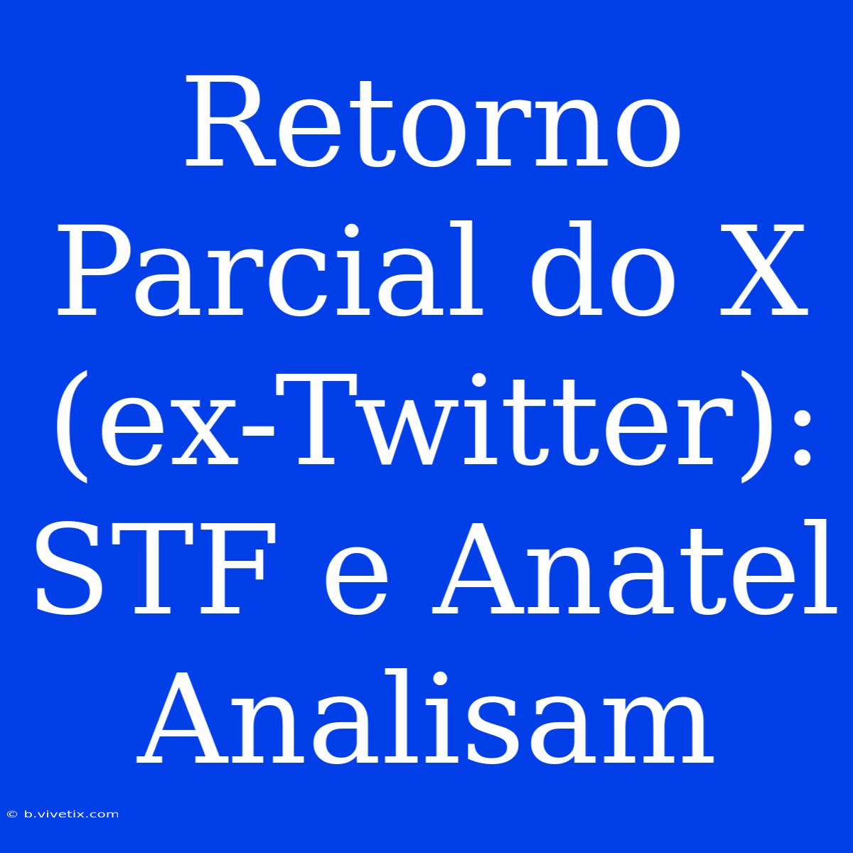 Retorno Parcial Do X (ex-Twitter): STF E Anatel Analisam