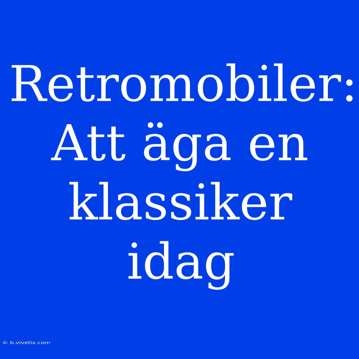 Retromobiler: Att Äga En Klassiker Idag