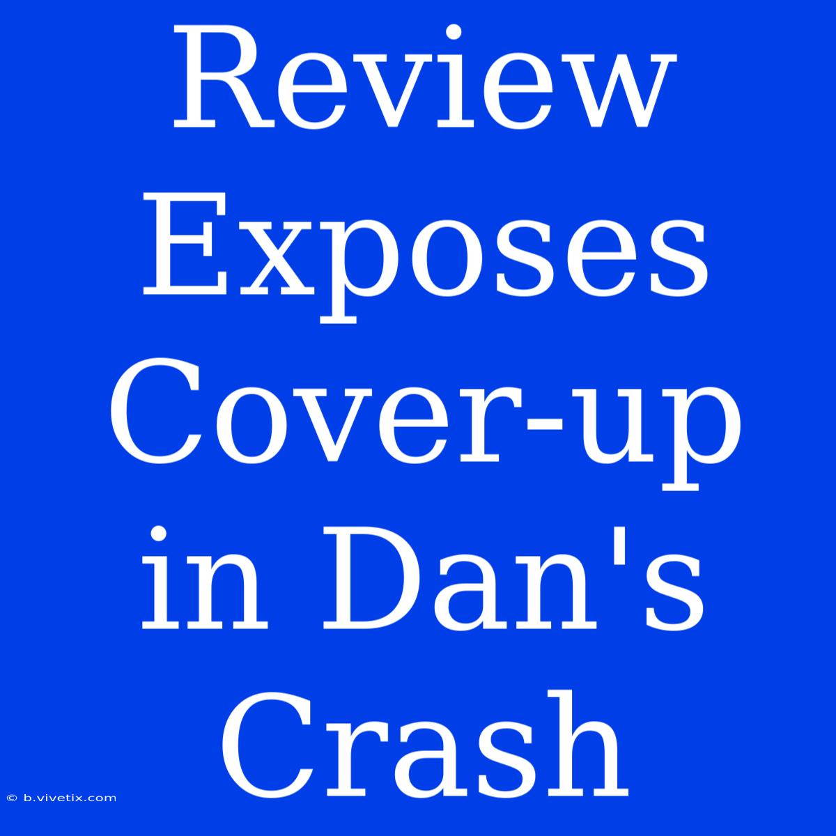 Review Exposes Cover-up In Dan's Crash