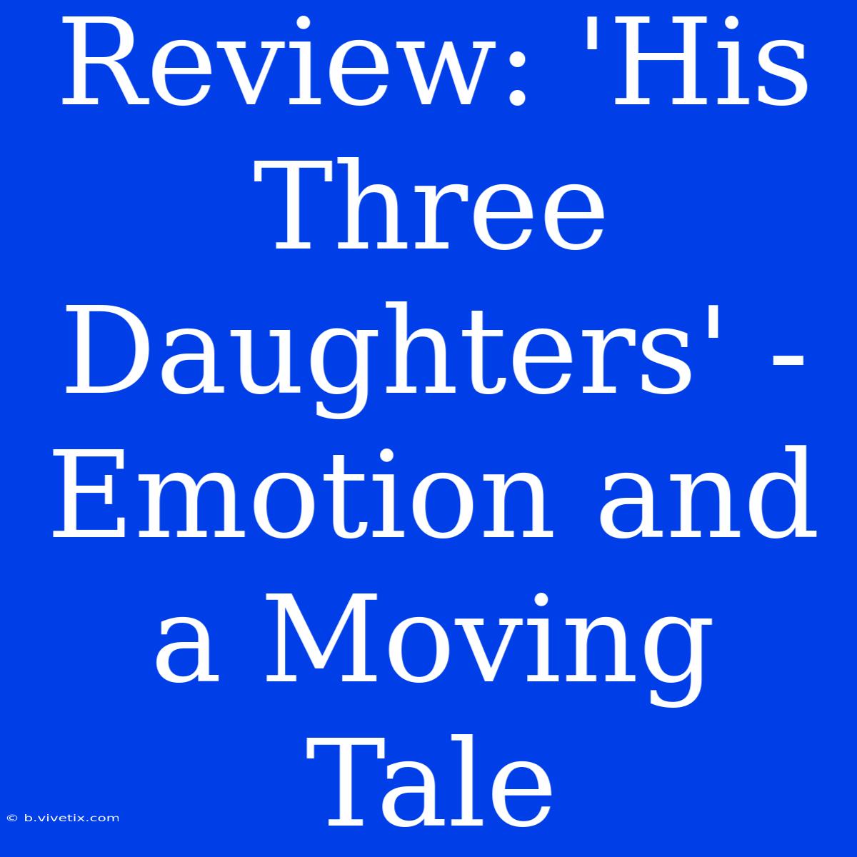 Review: 'His Three Daughters' - Emotion And A Moving Tale