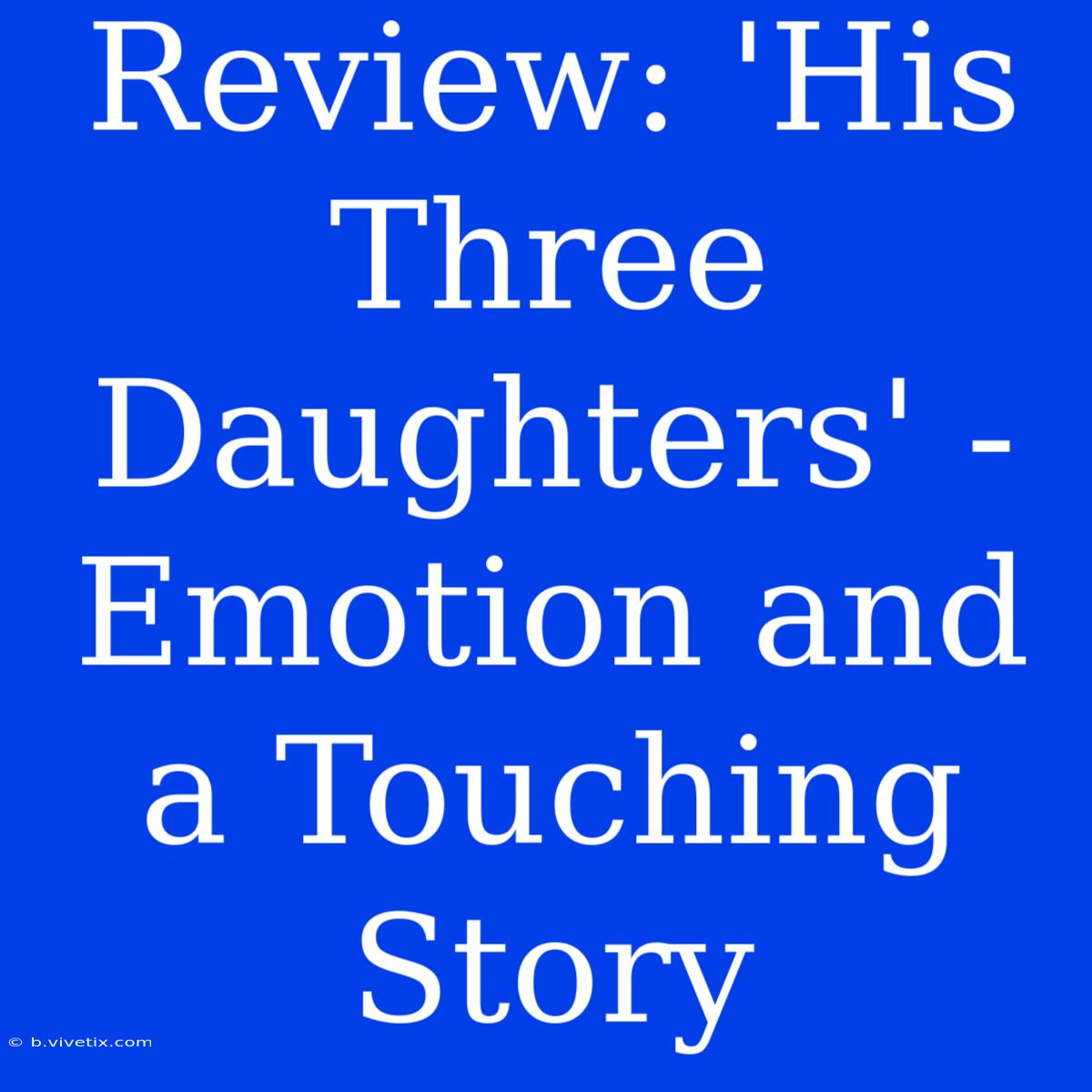 Review: 'His Three Daughters' - Emotion And A Touching Story