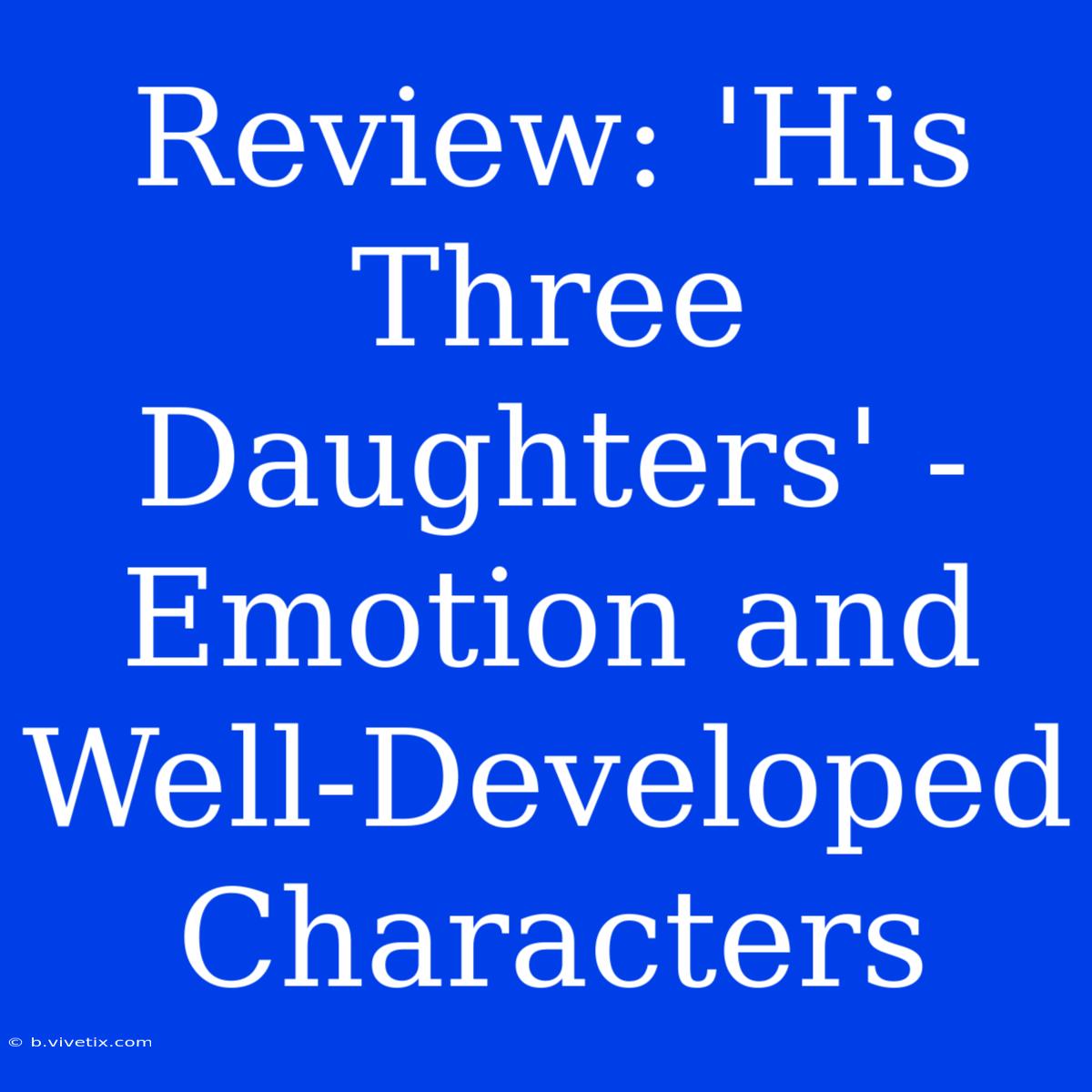 Review: 'His Three Daughters' - Emotion And Well-Developed Characters