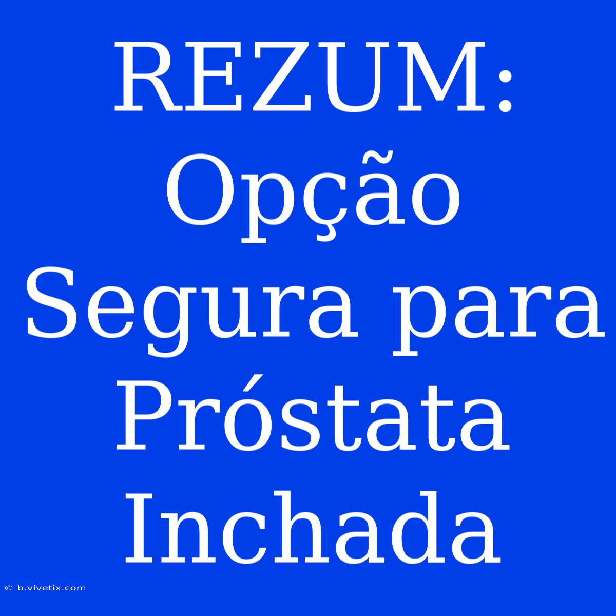 REZUM: Opção Segura Para Próstata Inchada