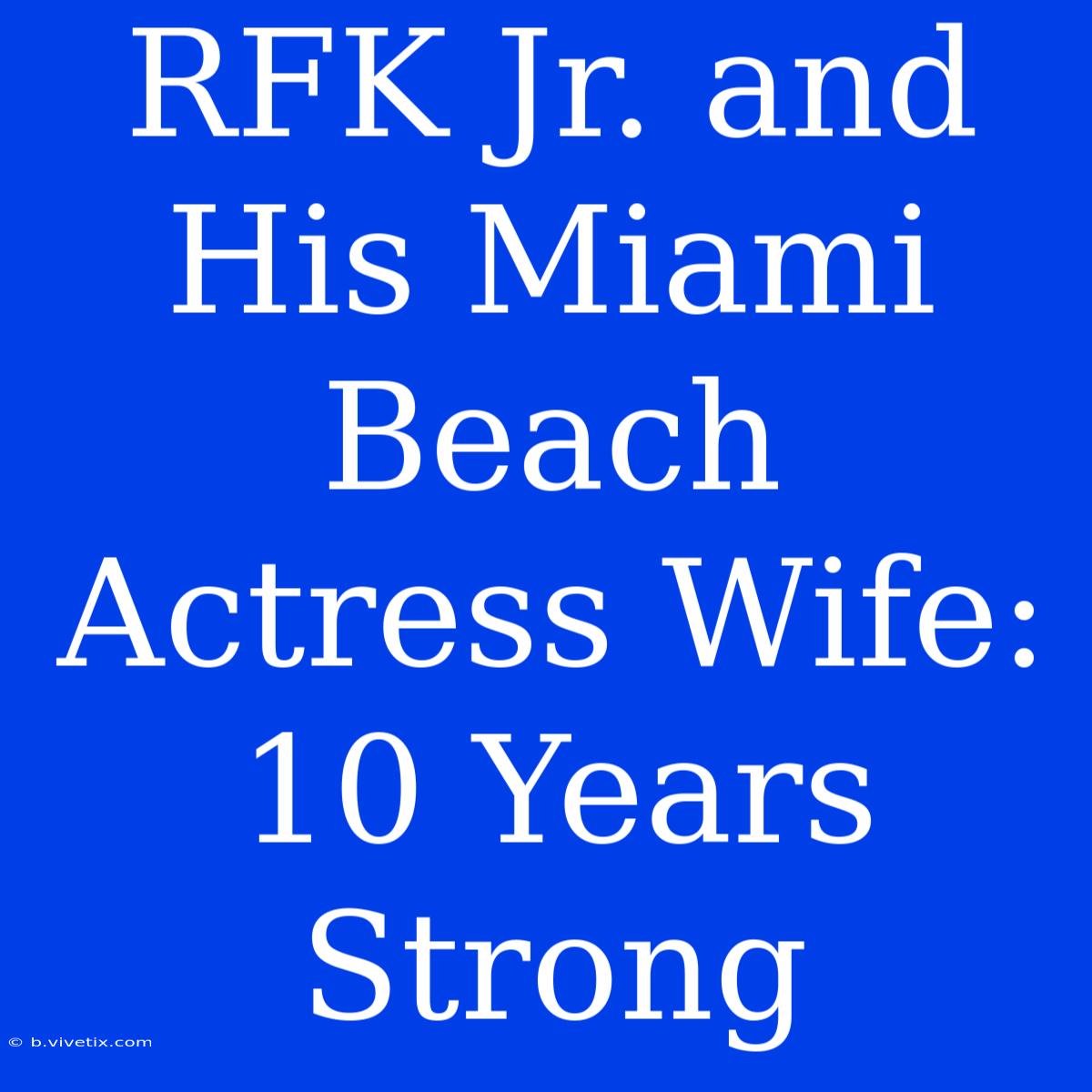 RFK Jr. And His Miami Beach Actress Wife: 10 Years Strong