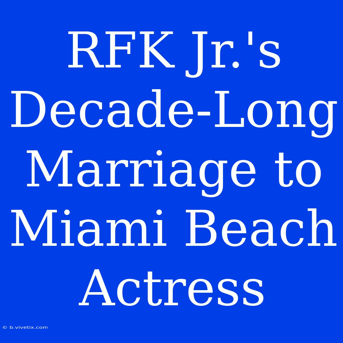 RFK Jr.'s Decade-Long Marriage To Miami Beach Actress