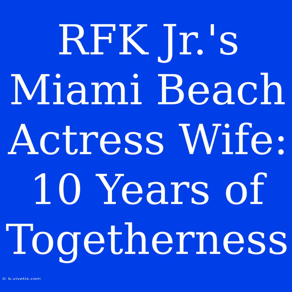 RFK Jr.'s Miami Beach Actress Wife: 10 Years Of Togetherness