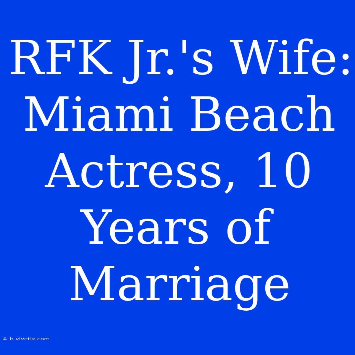 RFK Jr.'s Wife: Miami Beach Actress, 10 Years Of Marriage