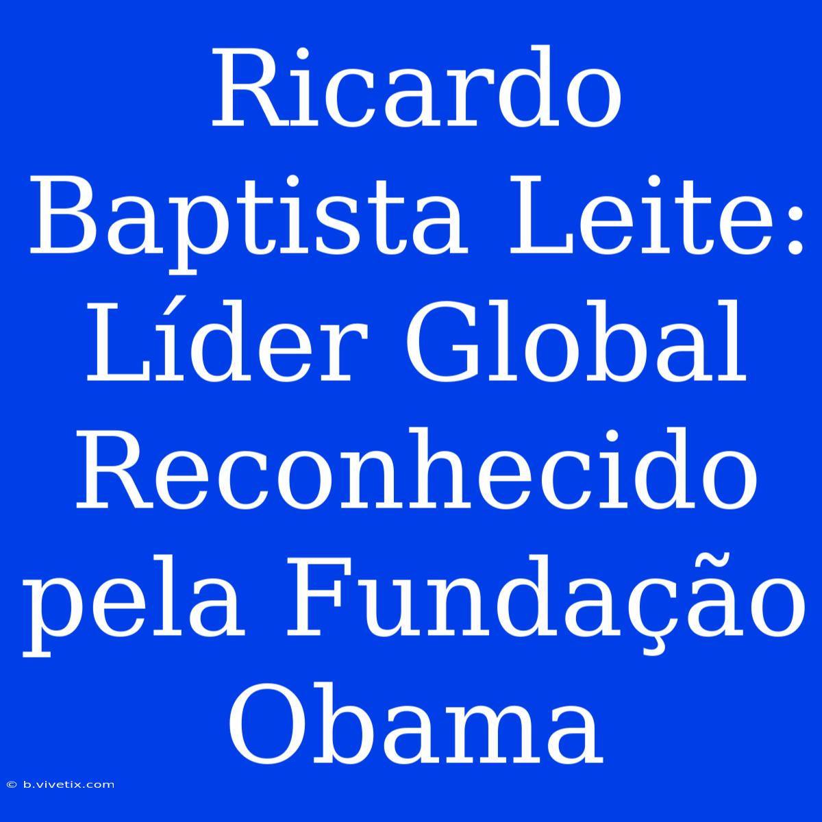 Ricardo Baptista Leite: Líder Global Reconhecido Pela Fundação Obama