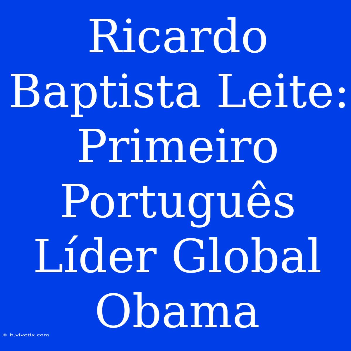 Ricardo Baptista Leite: Primeiro Português Líder Global Obama