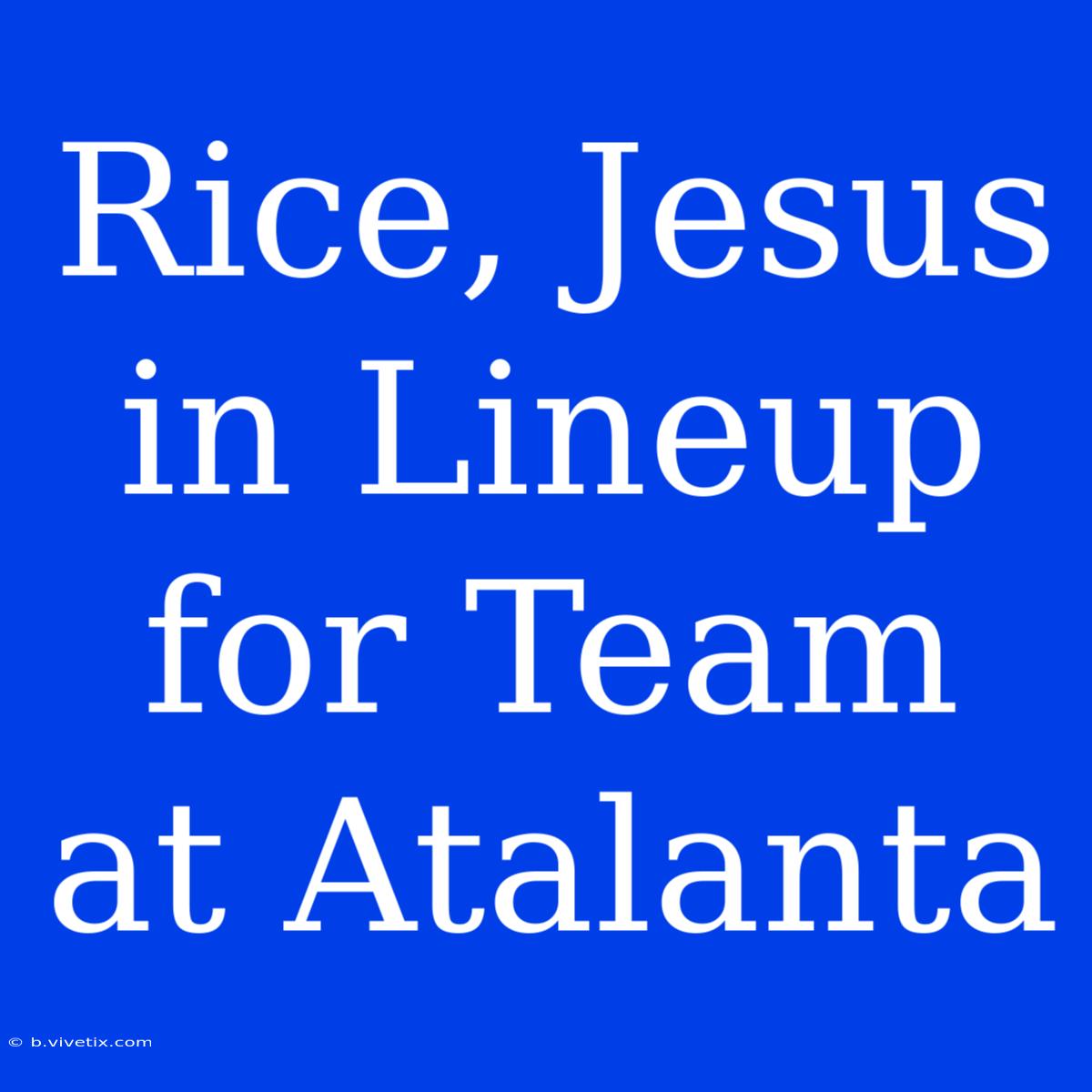 Rice, Jesus In Lineup For Team At Atalanta 