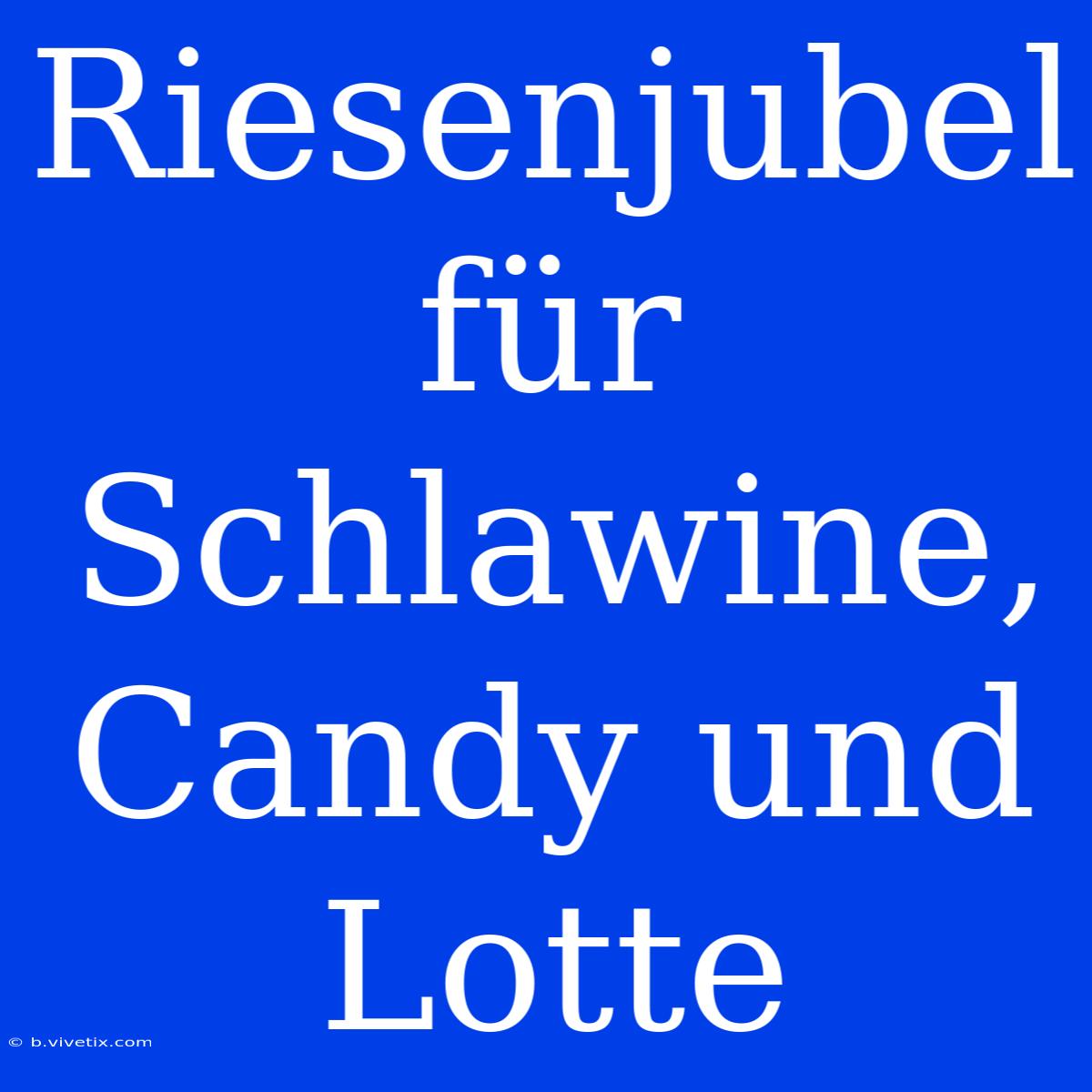 Riesenjubel Für Schlawine, Candy Und Lotte