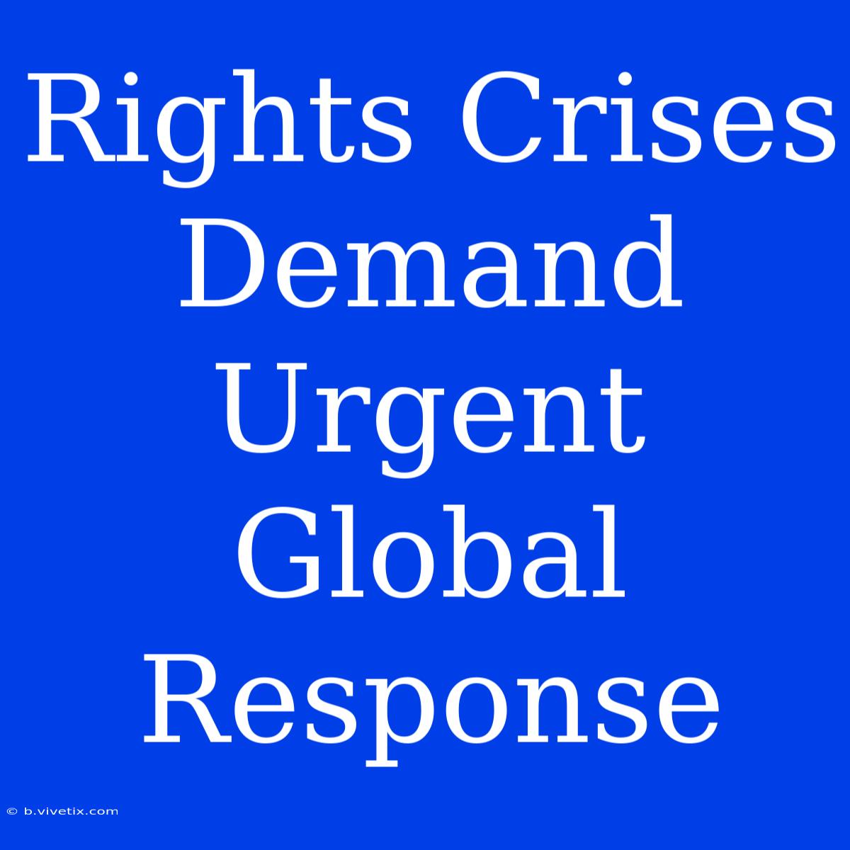 Rights Crises Demand Urgent Global Response