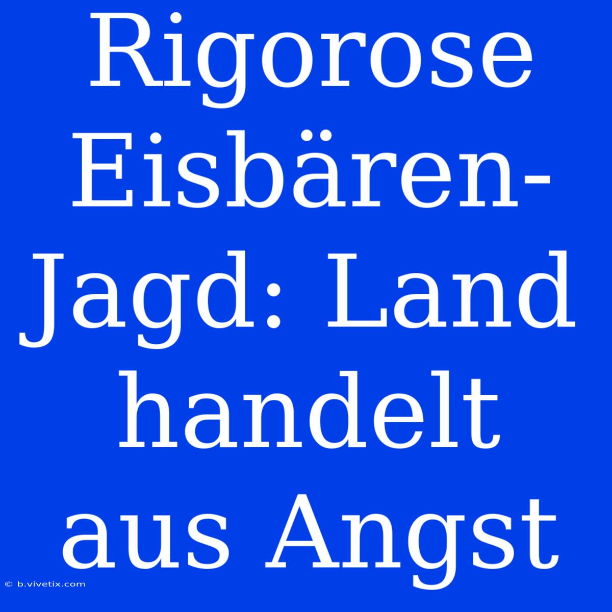 Rigorose Eisbären-Jagd: Land Handelt Aus Angst