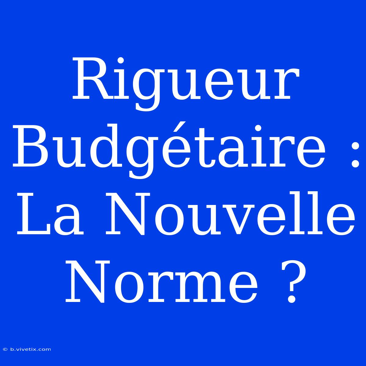 Rigueur Budgétaire : La Nouvelle Norme ?