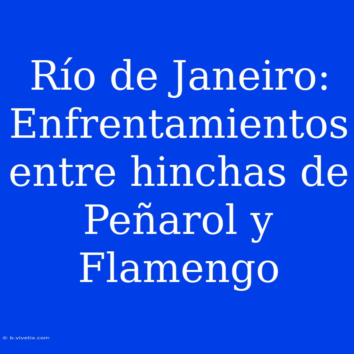 Río De Janeiro: Enfrentamientos Entre Hinchas De Peñarol Y Flamengo