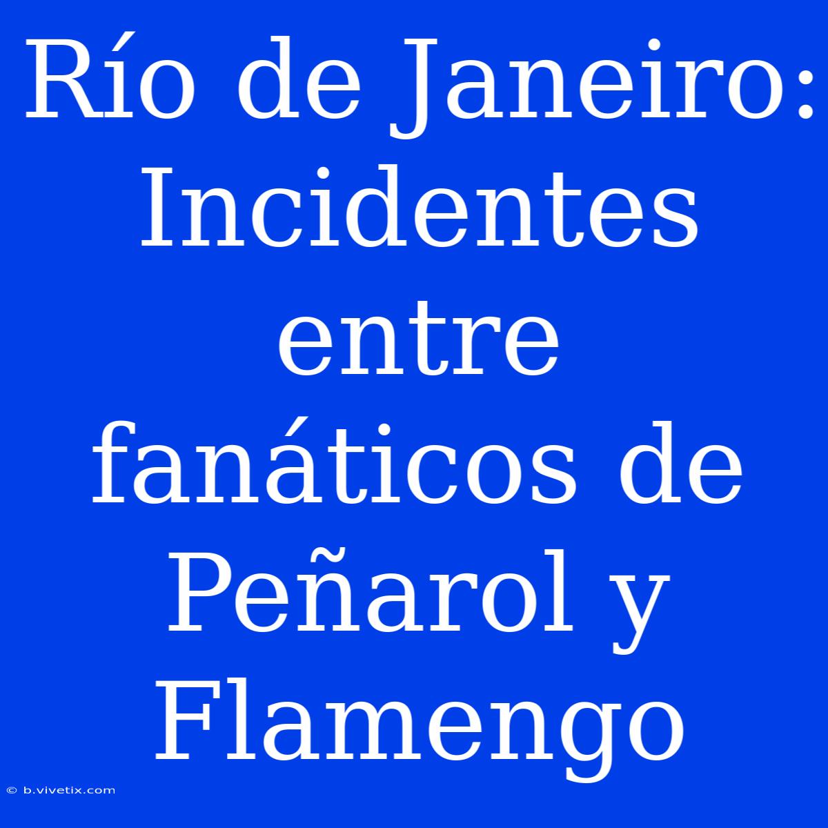 Río De Janeiro: Incidentes Entre Fanáticos De Peñarol Y Flamengo