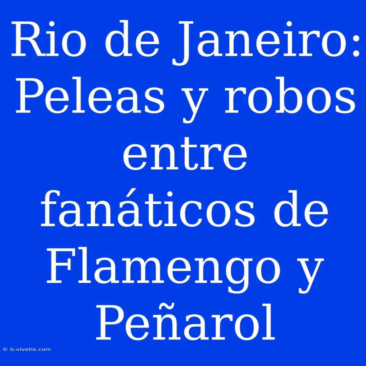 Rio De Janeiro: Peleas Y Robos Entre Fanáticos De Flamengo Y Peñarol