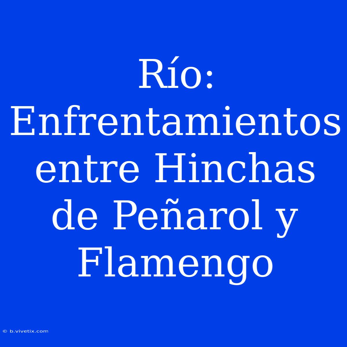 Río: Enfrentamientos Entre Hinchas De Peñarol Y Flamengo