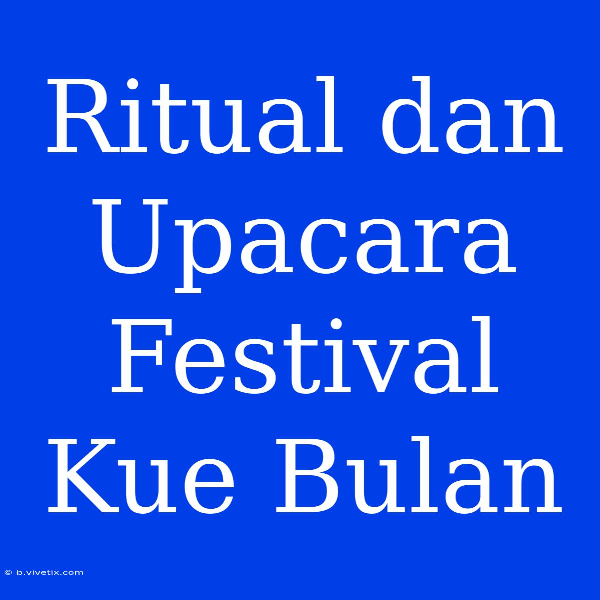 Ritual Dan Upacara Festival Kue Bulan