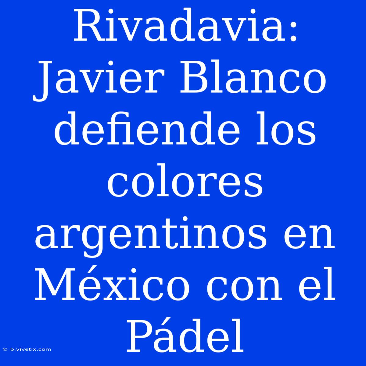 Rivadavia: Javier Blanco Defiende Los Colores Argentinos En México Con El Pádel