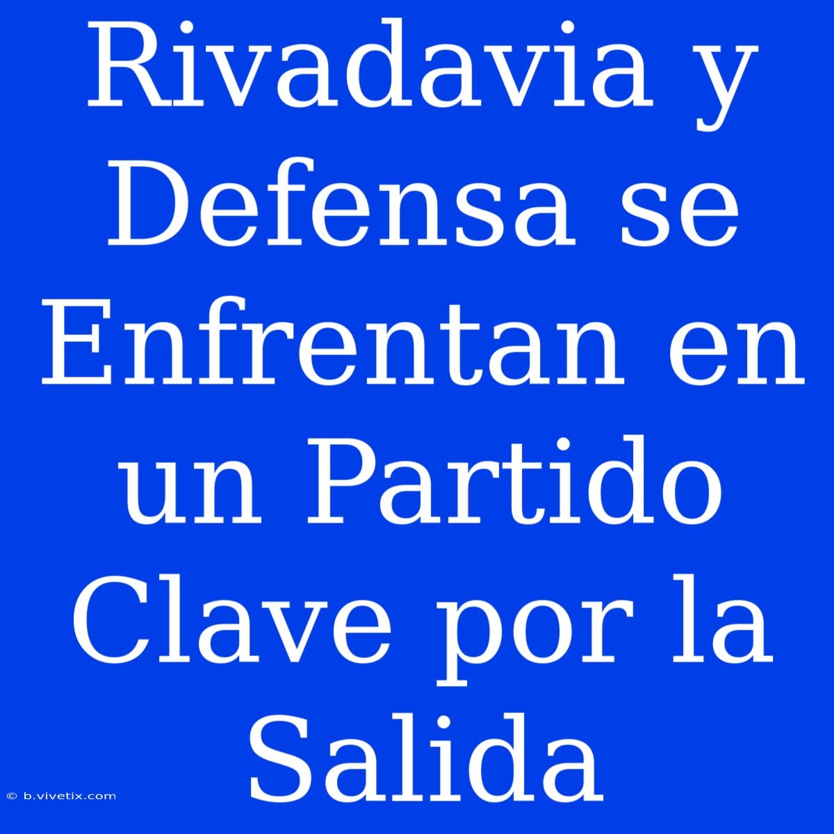 Rivadavia Y Defensa Se Enfrentan En Un Partido Clave Por La Salida