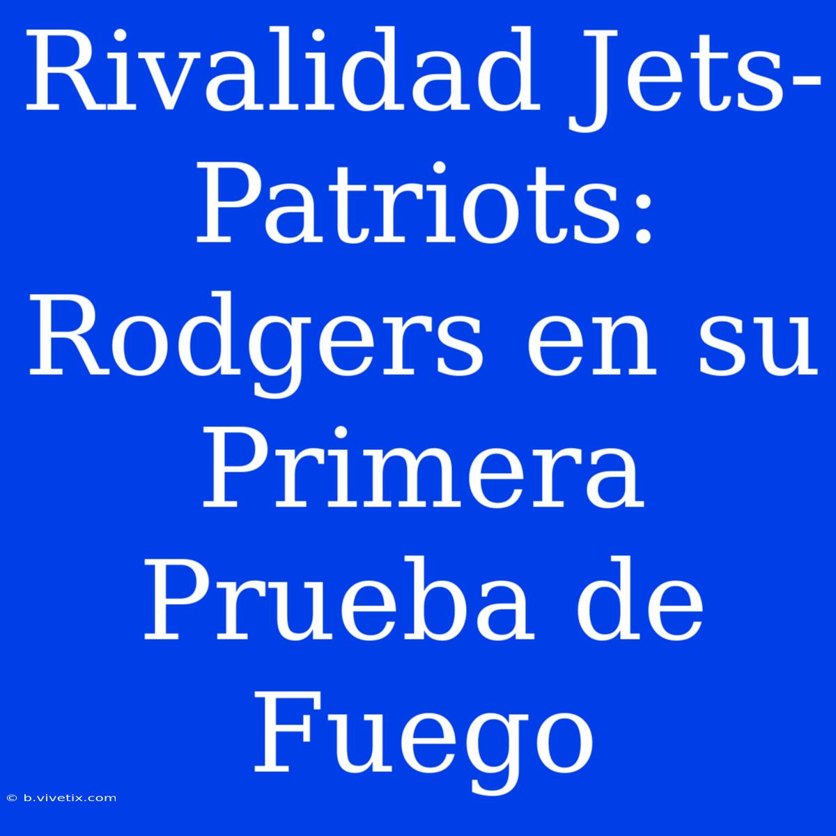 Rivalidad Jets-Patriots: Rodgers En Su Primera Prueba De Fuego