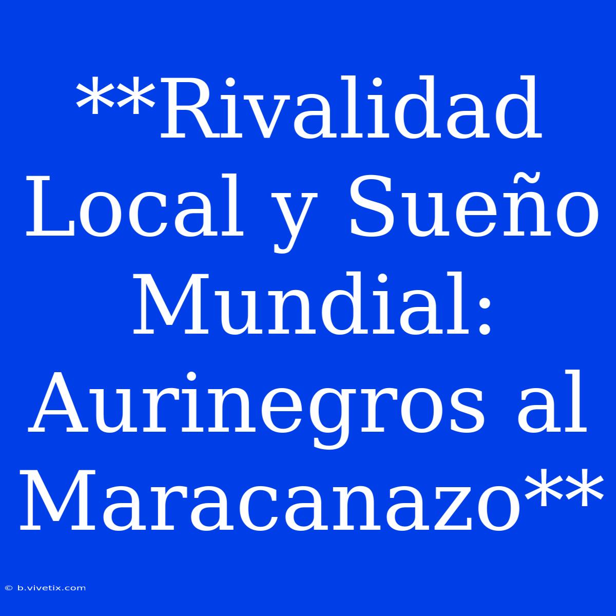 **Rivalidad Local Y Sueño Mundial: Aurinegros Al Maracanazo**