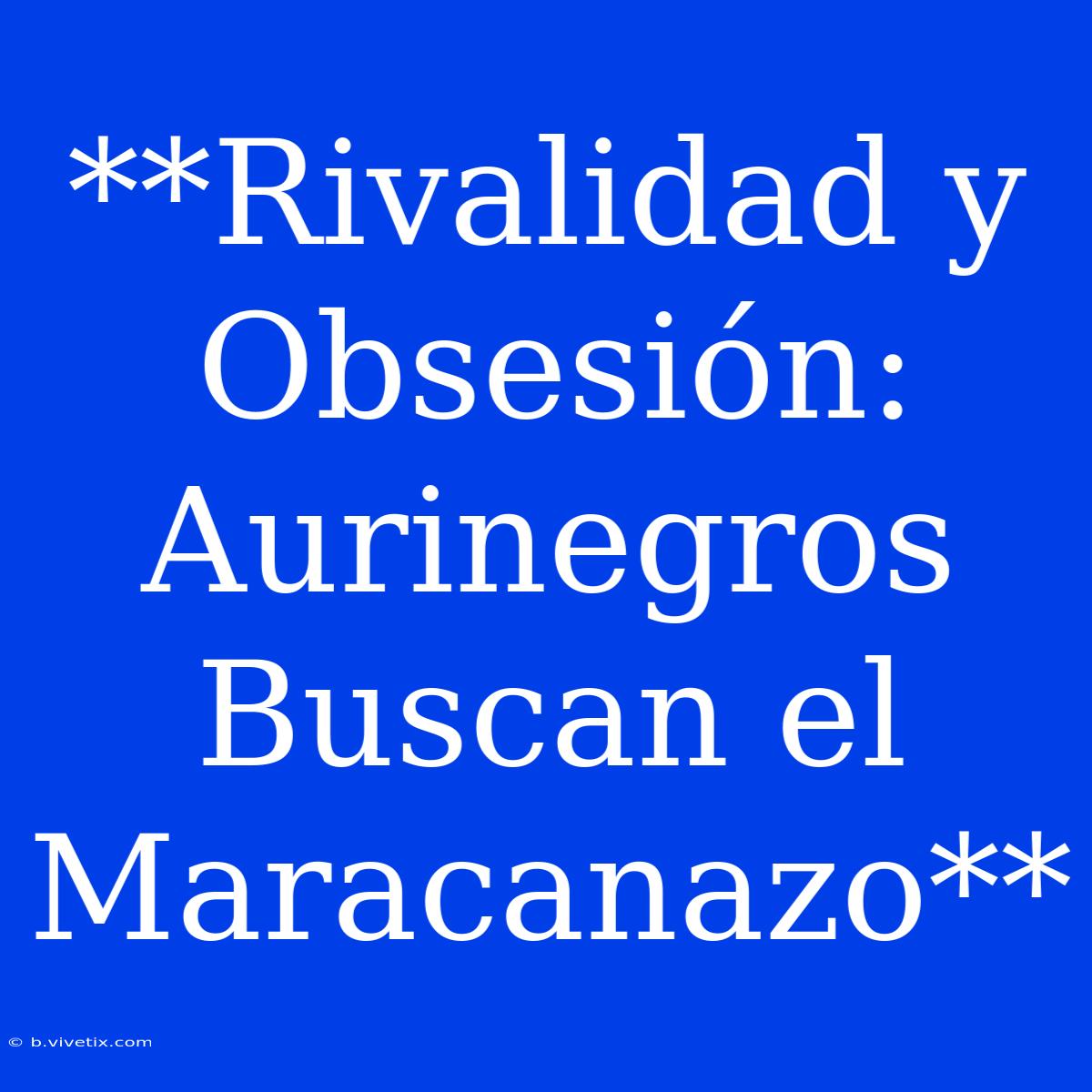 **Rivalidad Y Obsesión: Aurinegros Buscan El Maracanazo** 