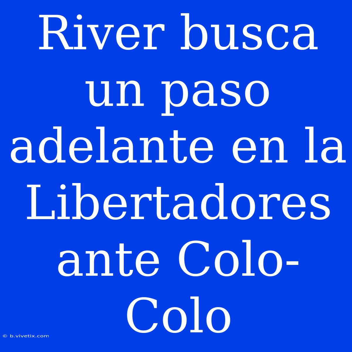 River Busca Un Paso Adelante En La Libertadores Ante Colo-Colo