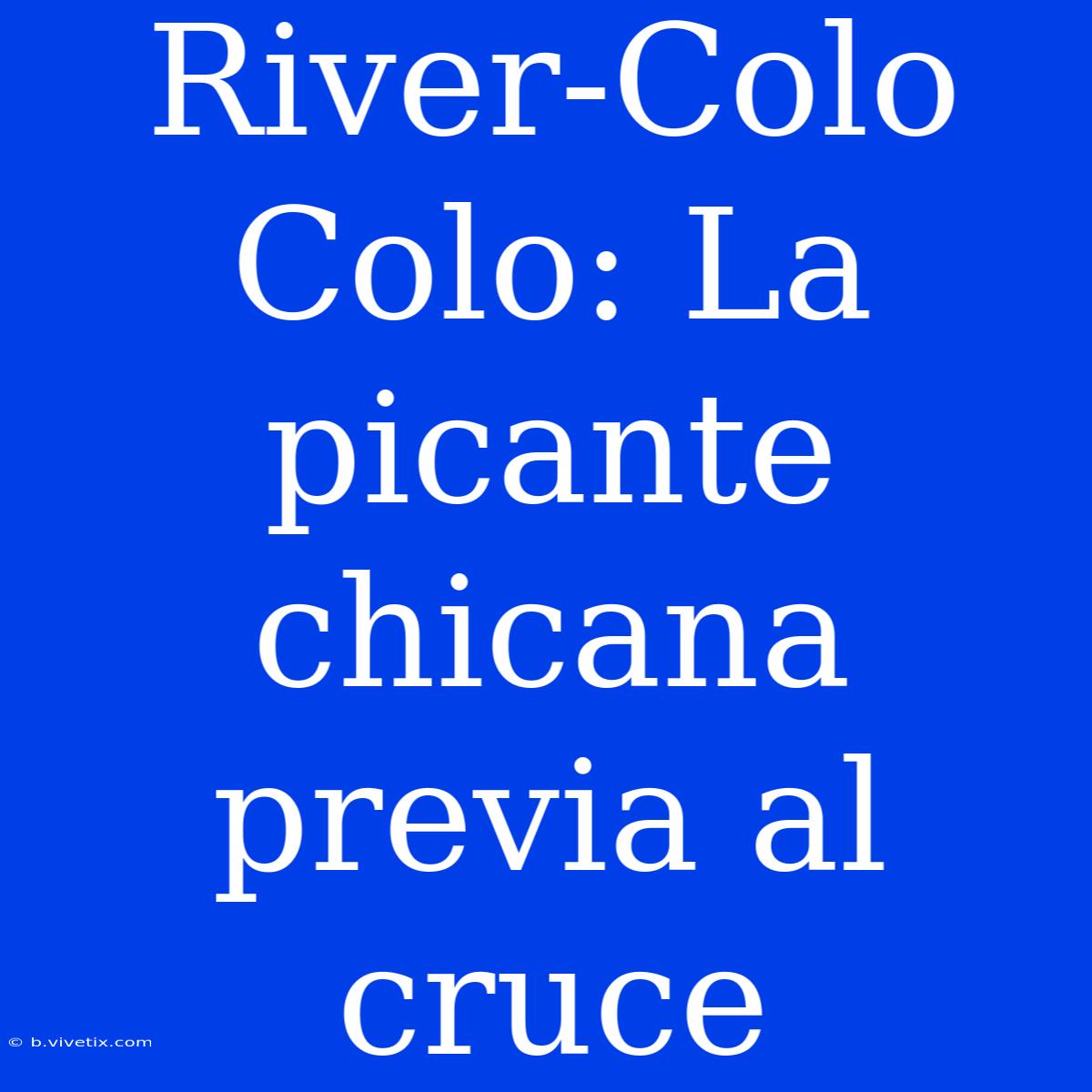 River-Colo Colo: La Picante Chicana Previa Al Cruce