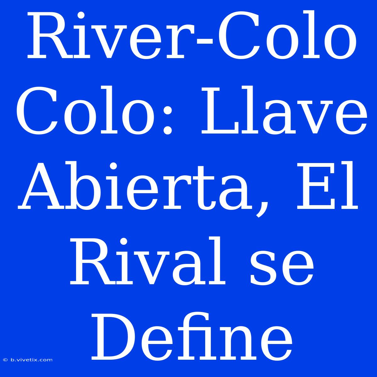 River-Colo Colo: Llave Abierta, El Rival Se Define