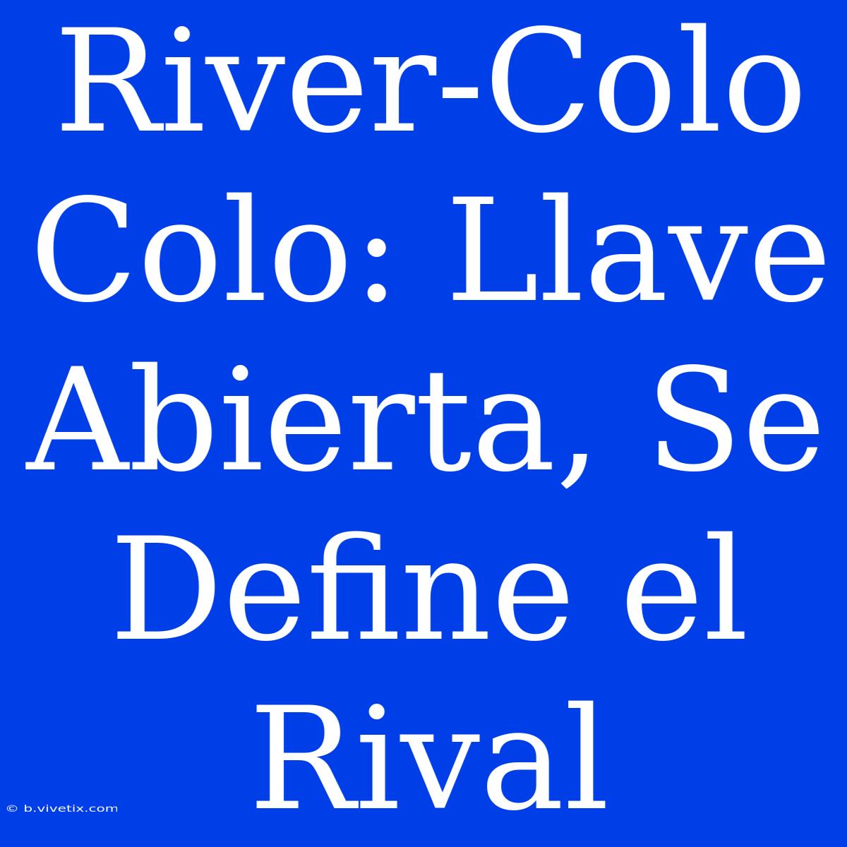 River-Colo Colo: Llave Abierta, Se Define El Rival