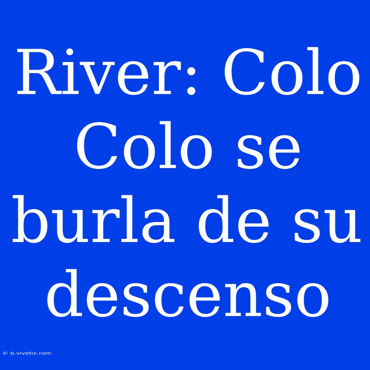 River: Colo Colo Se Burla De Su Descenso