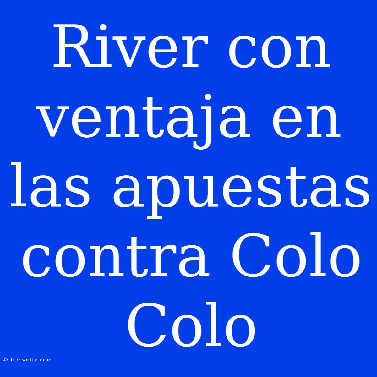 River Con Ventaja En Las Apuestas Contra Colo Colo