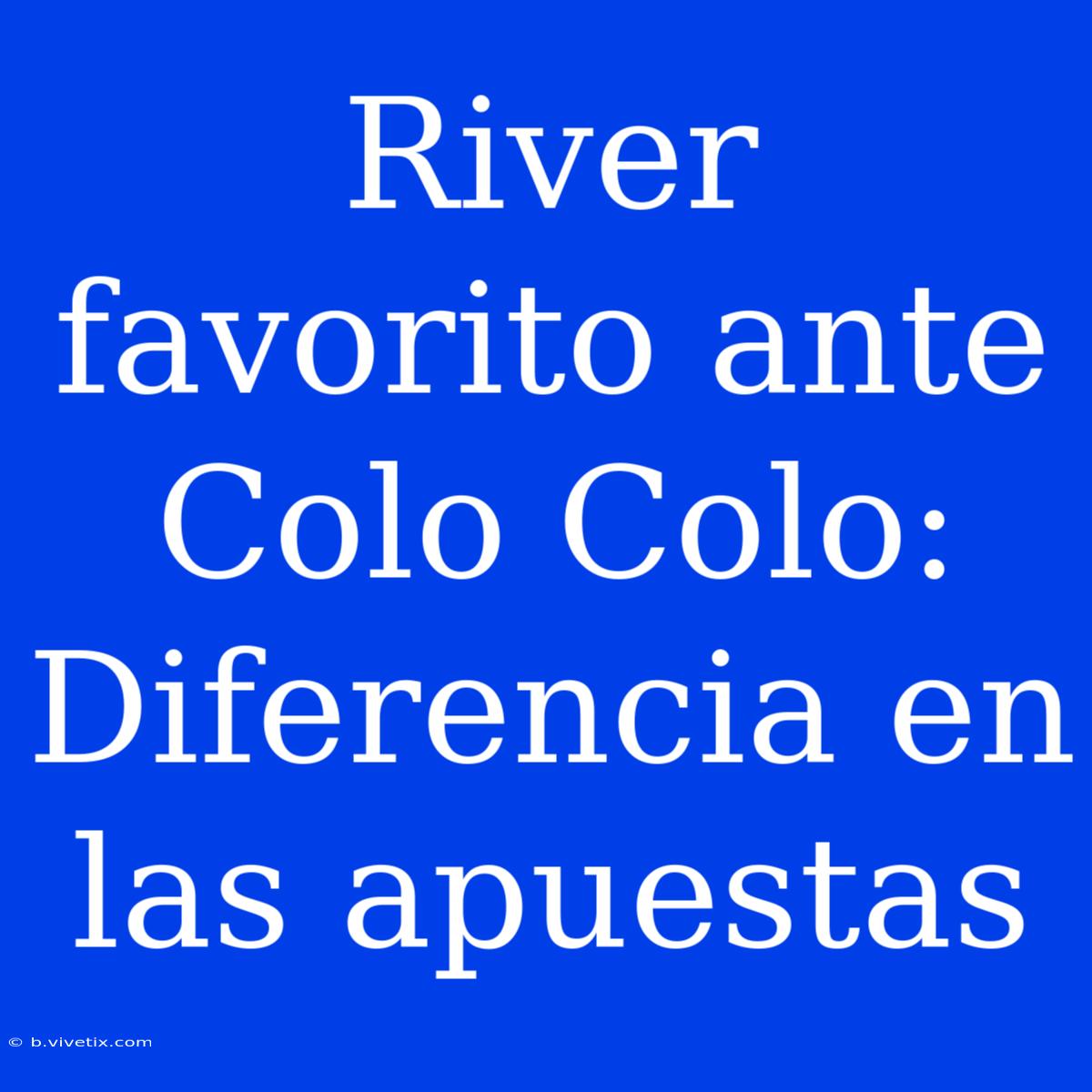 River Favorito Ante Colo Colo: Diferencia En Las Apuestas