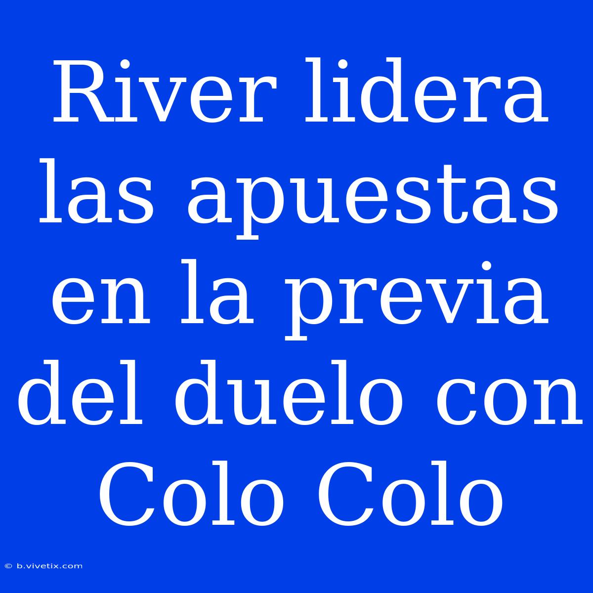 River Lidera Las Apuestas En La Previa Del Duelo Con Colo Colo