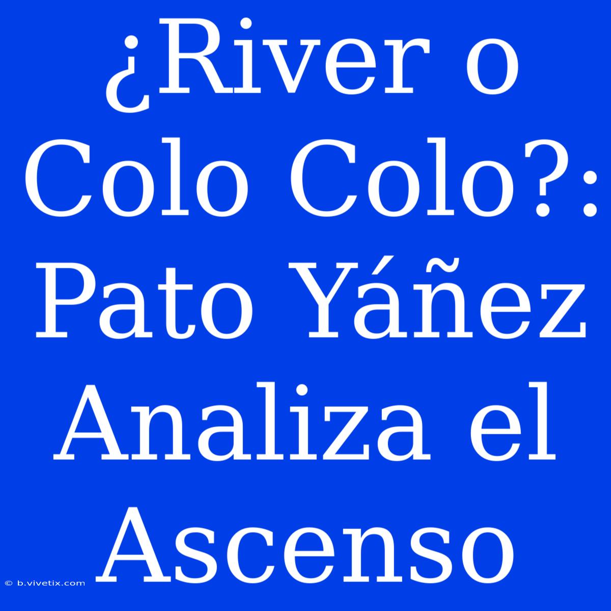 ¿River O Colo Colo?: Pato Yáñez Analiza El Ascenso