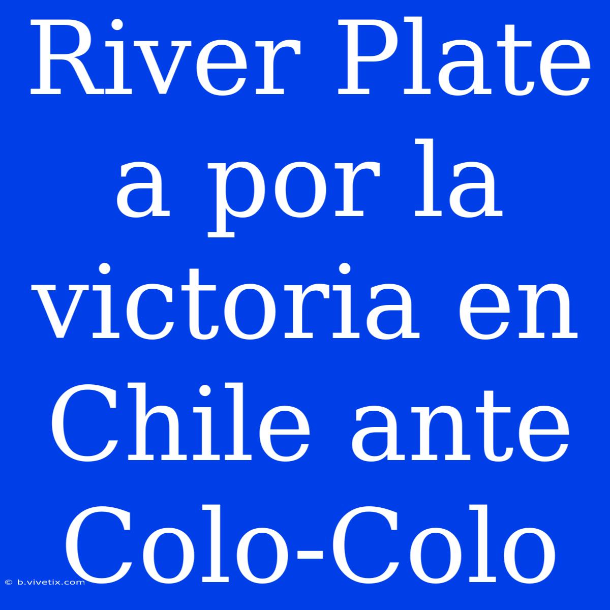 River Plate A Por La Victoria En Chile Ante Colo-Colo