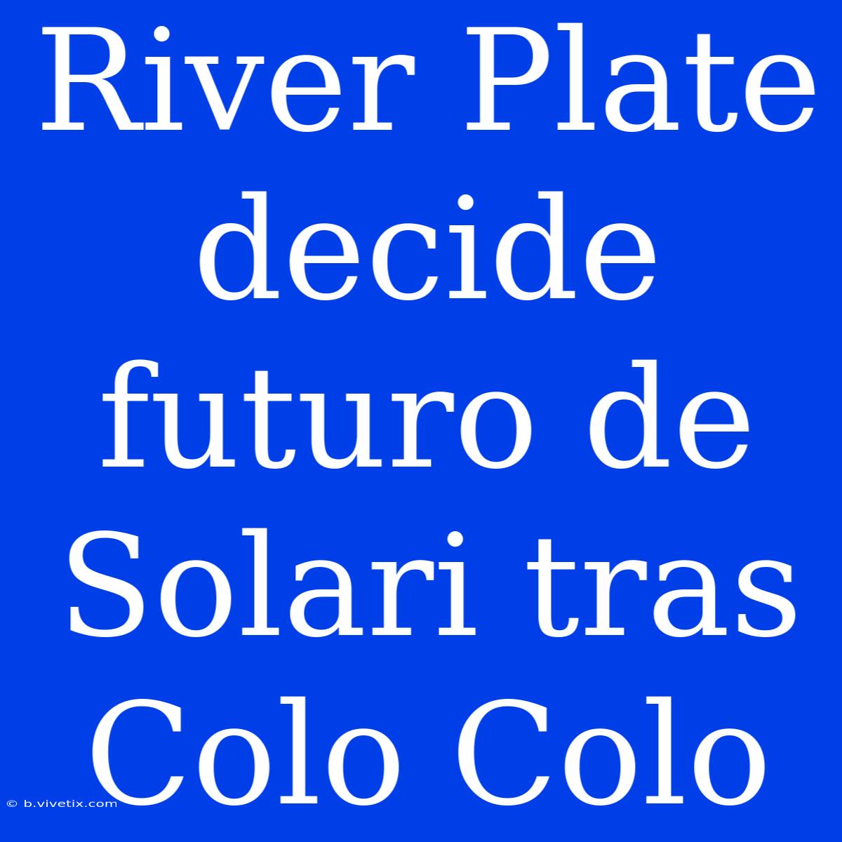 River Plate Decide Futuro De Solari Tras Colo Colo